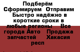 Подберём. Сформируем. Отправим. Быстро надёжно в короткие сроки в любые регионы. - Все города Авто » Продажа запчастей   . Хакасия респ.